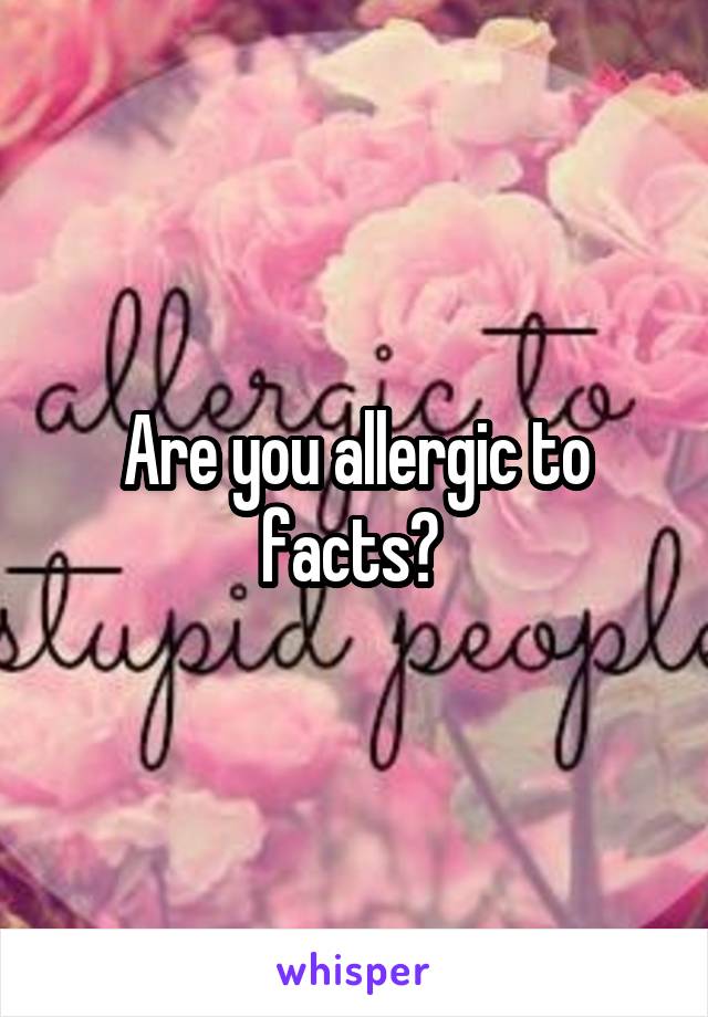 Are you allergic to facts? 