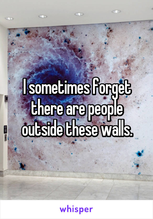 I sometimes forget there are people outside these walls.