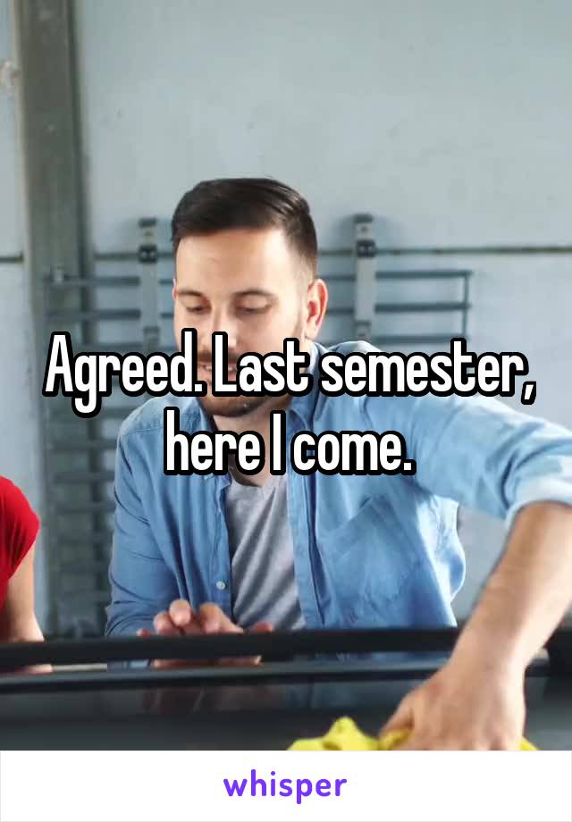 Agreed. Last semester, here I come.