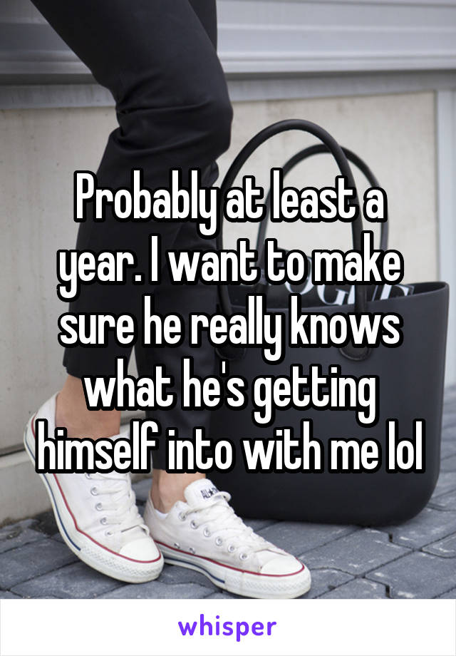Probably at least a year. I want to make sure he really knows what he's getting himself into with me lol
