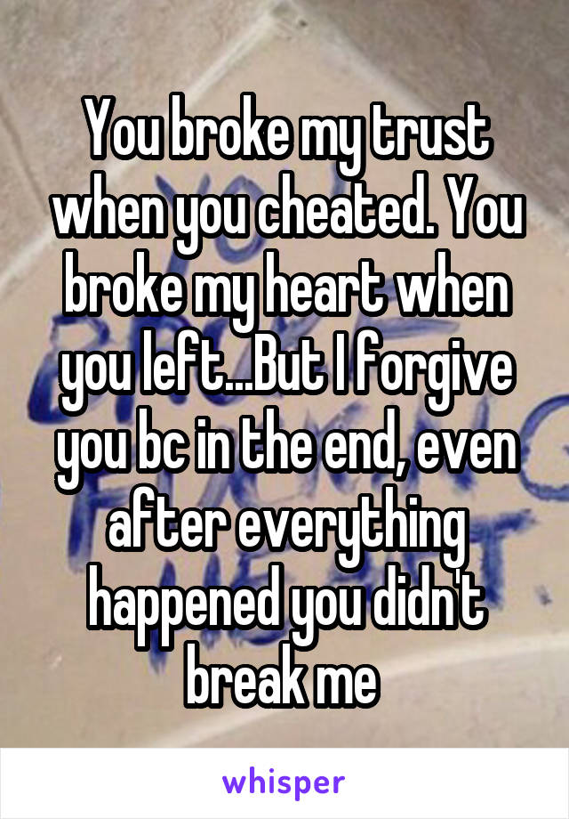 You broke my trust when you cheated. You broke my heart when you left...But I forgive you bc in the end, even after everything happened you didn't break me 