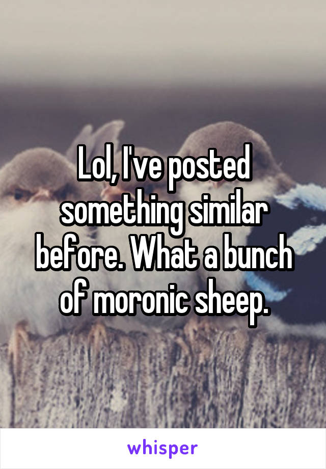 Lol, I've posted something similar before. What a bunch of moronic sheep.