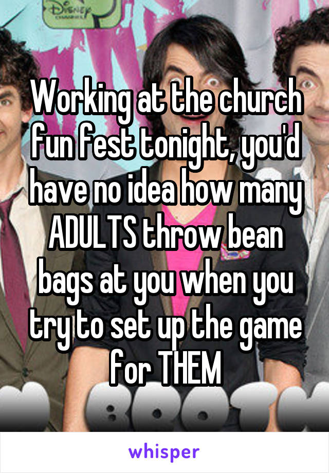 Working at the church fun fest tonight, you'd have no idea how many ADULTS throw bean bags at you when you try to set up the game for THEM