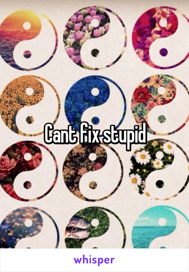 Cant fix stupid
