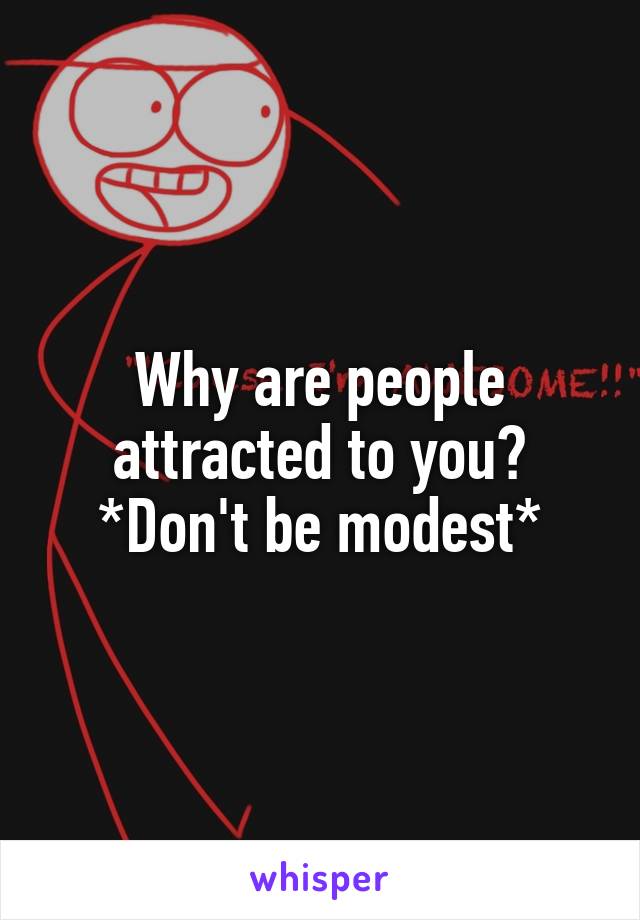 Why are people attracted to you? *Don't be modest*