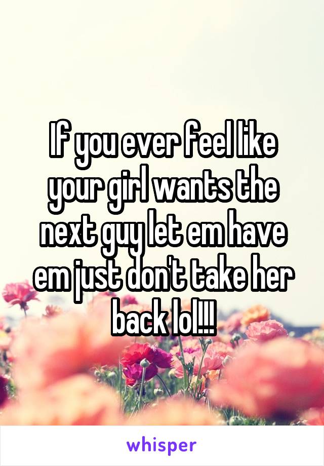 If you ever feel like your girl wants the next guy let em have em just don't take her back lol!!!