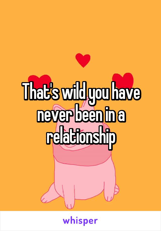 That's wild you have never been in a relationship