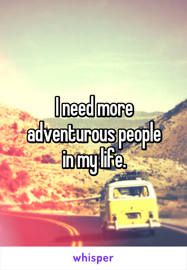 I need more adventurous people
in my life.