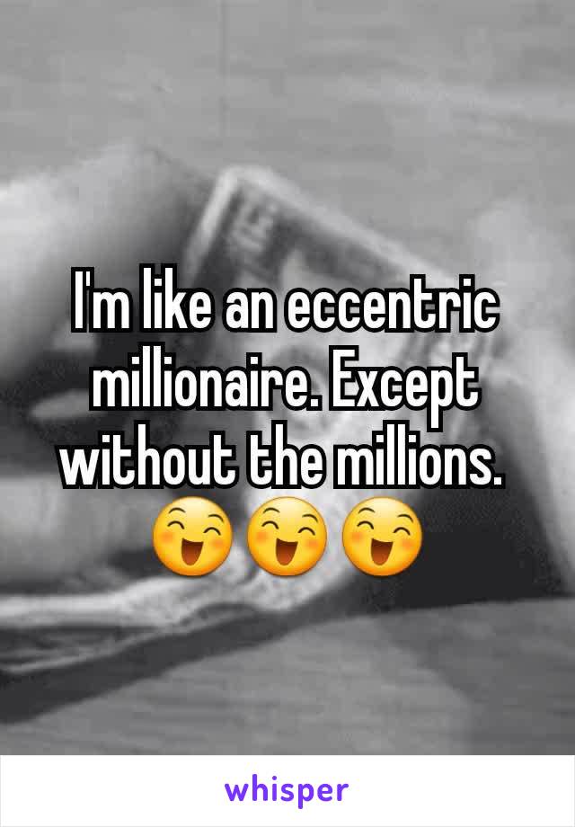 I'm like an eccentric millionaire. Except without the millions. 
😄😄😄