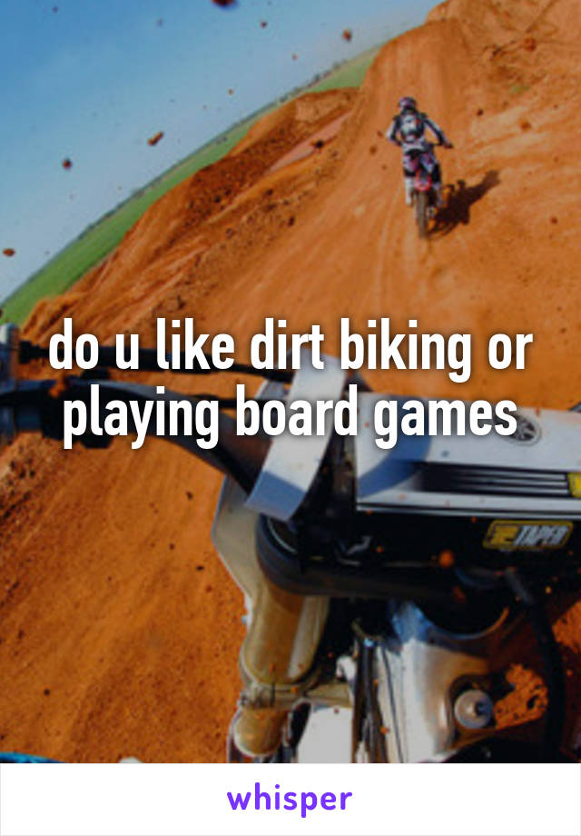 do u like dirt biking or playing board games

