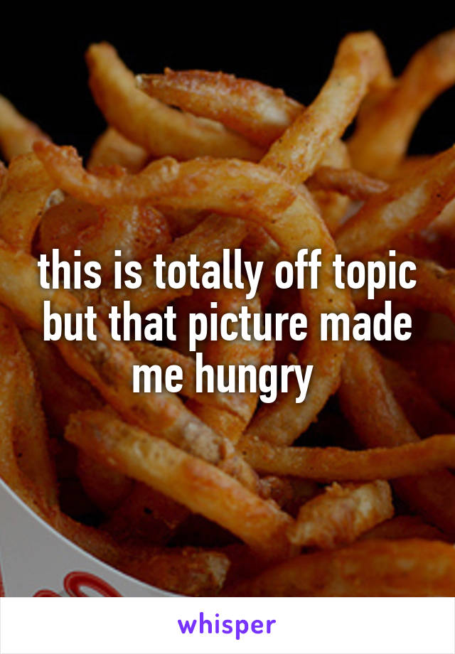 this is totally off topic but that picture made me hungry 