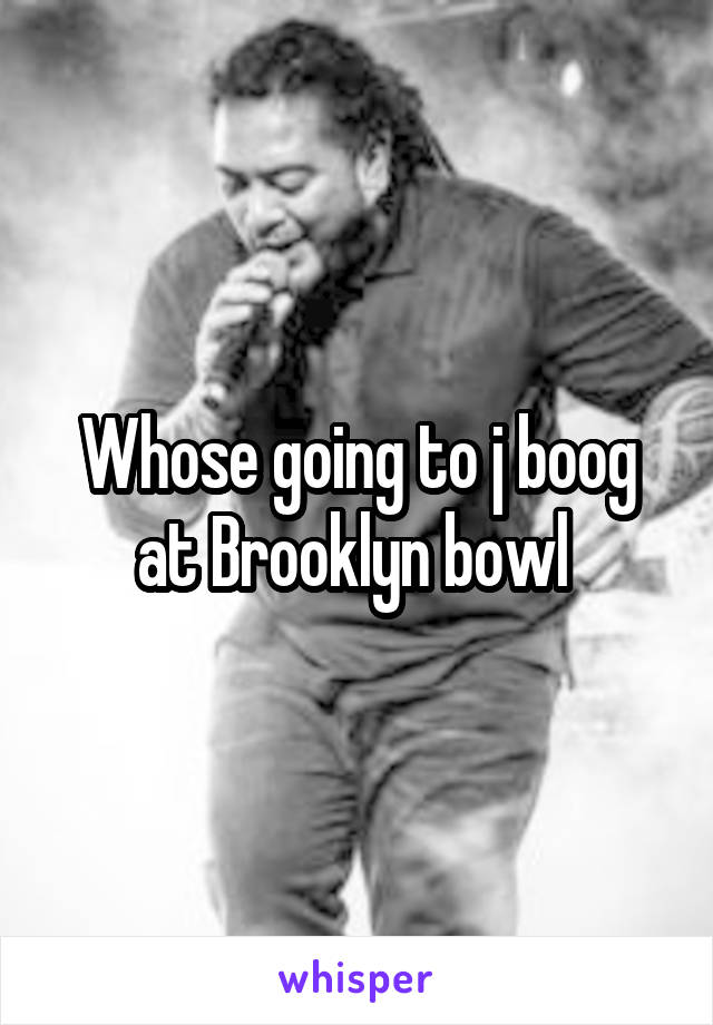 Whose going to j boog at Brooklyn bowl 