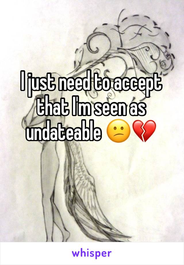 I just need to accept that I'm seen as undateable 😕💔