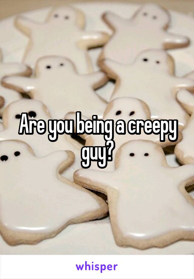 Are you being a creepy guy?