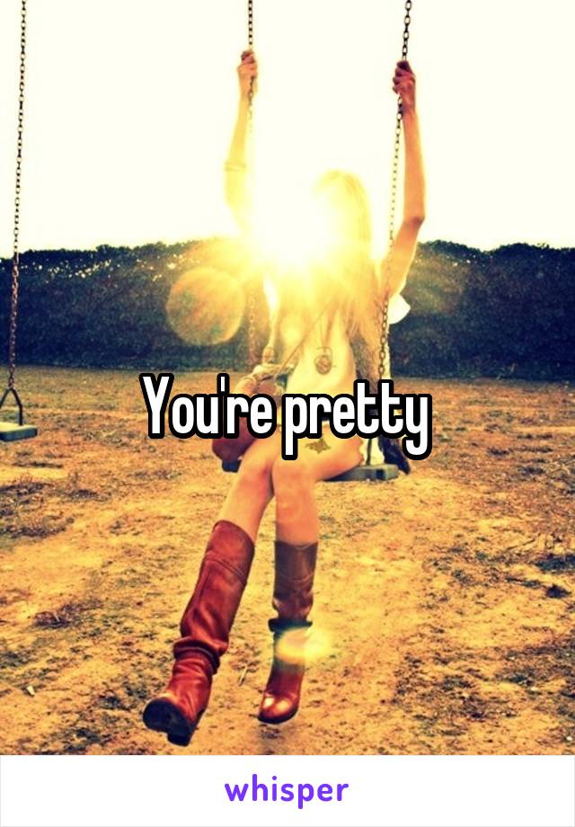 You're pretty 