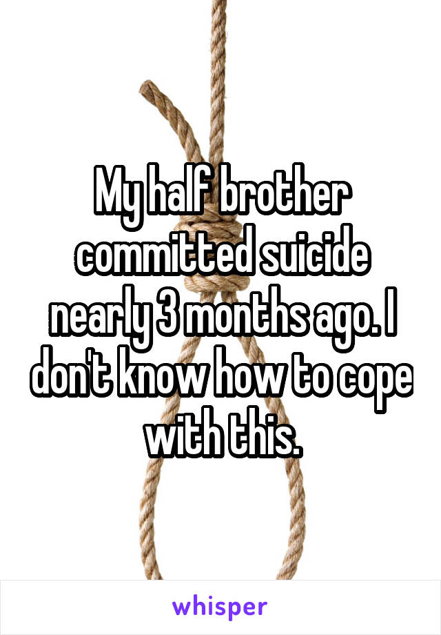 My half brother committed suicide nearly 3 months ago. I don't know how to cope with this.