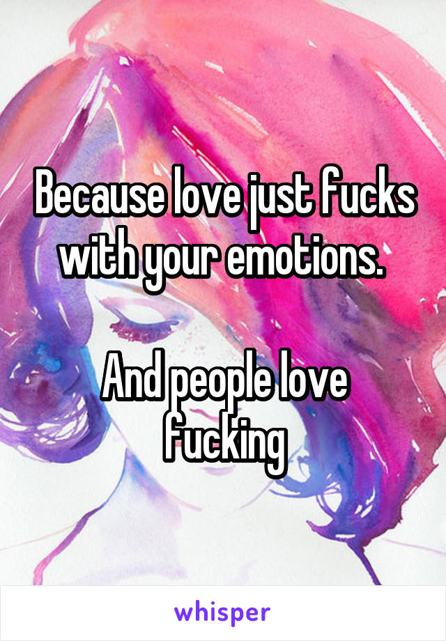 Because love just fucks with your emotions. 

And people love fucking