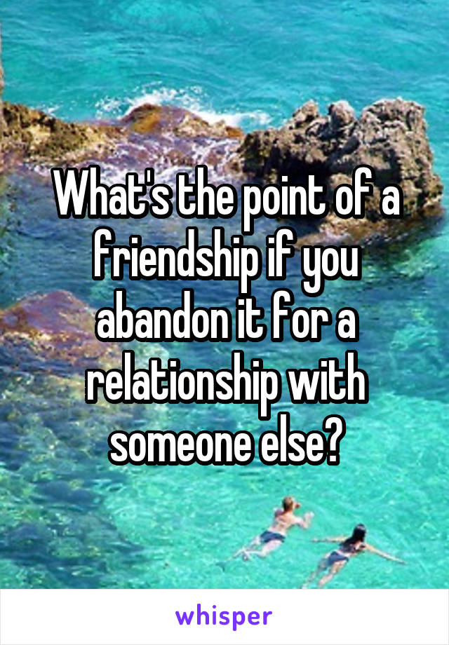 What's the point of a friendship if you abandon it for a relationship with someone else?