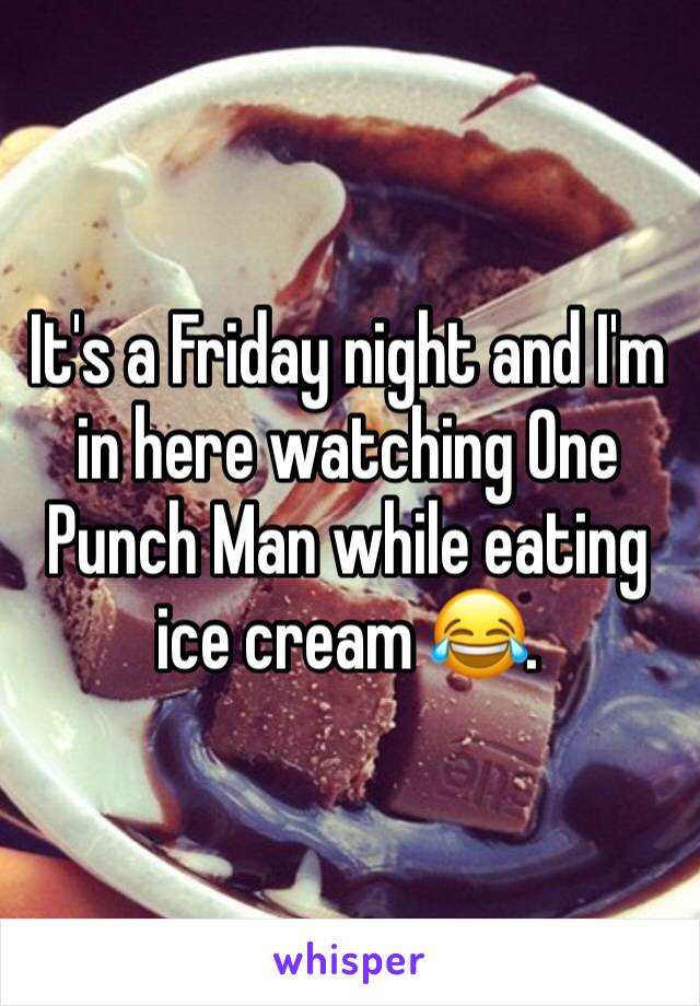 It's a Friday night and I'm in here watching One Punch Man while eating ice cream 😂. 