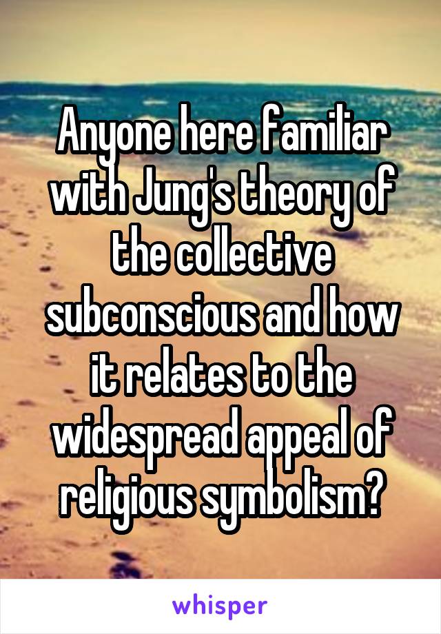 Anyone here familiar with Jung's theory of the collective subconscious and how it relates to the widespread appeal of religious symbolism?