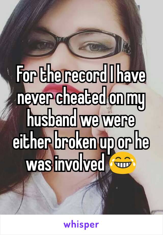 For the record I have never cheated on my husband we were either broken up or he was involved 😂