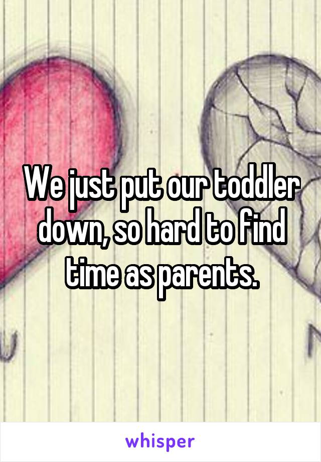 We just put our toddler down, so hard to find time as parents.