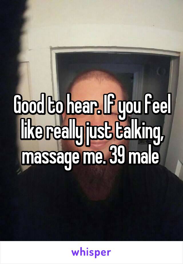 Good to hear. If you feel like really just talking, massage me. 39 male 