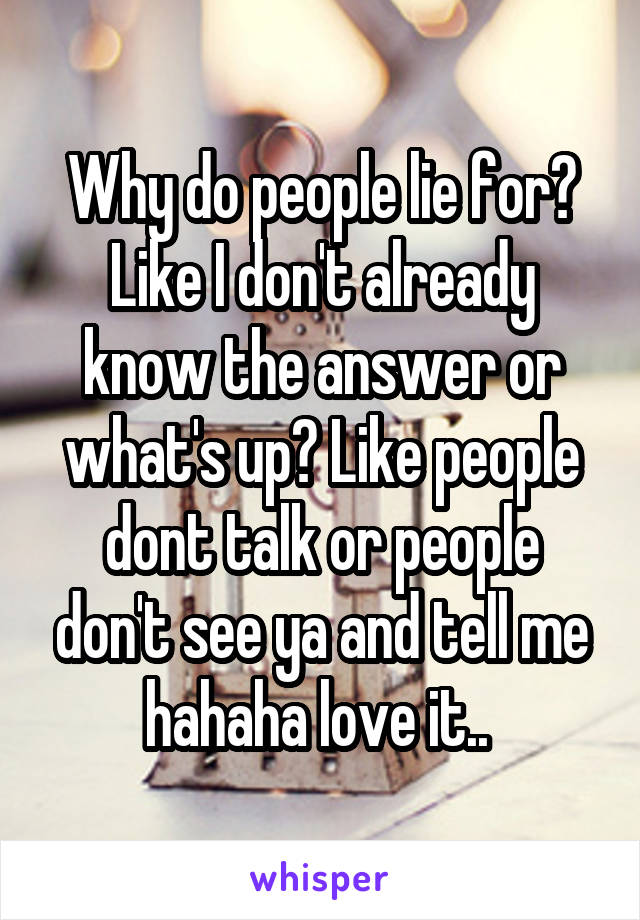 Why do people lie for? Like I don't already know the answer or what's up? Like people dont talk or people don't see ya and tell me hahaha love it.. 