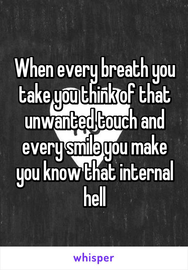 When every breath you take you think of that unwanted touch and every smile you make you know that internal hell