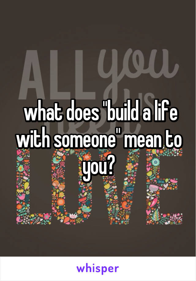  what does "build a life with someone" mean to you?