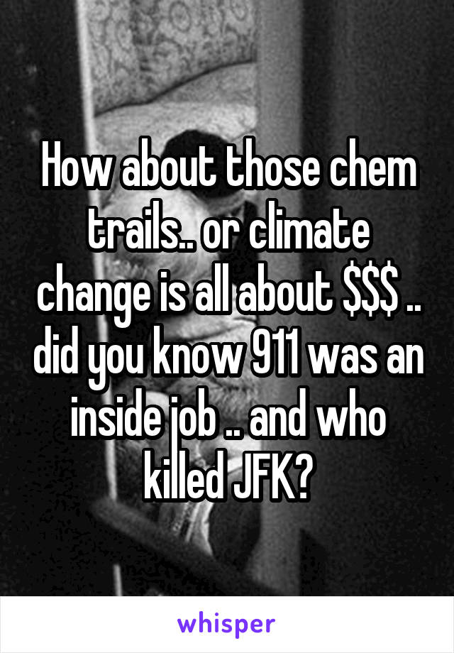 How about those chem trails.. or climate change is all about $$$ .. did you know 911 was an inside job .. and who killed JFK?