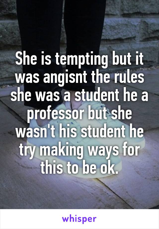 She is tempting but it was angisnt the rules she was a student he a professor but she wasn't his student he try making ways for this to be ok.