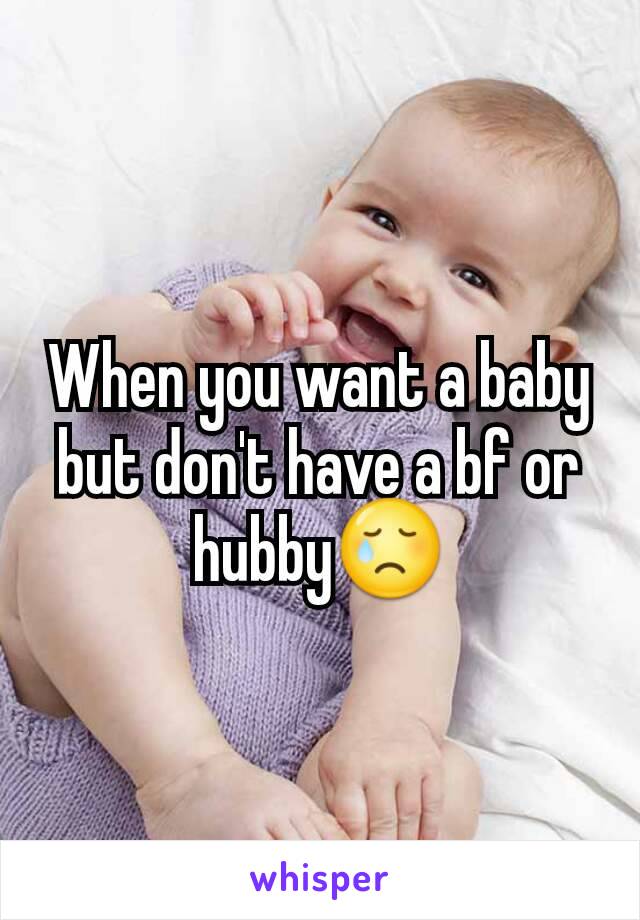 When you want a baby but don't have a bf or hubby😢
