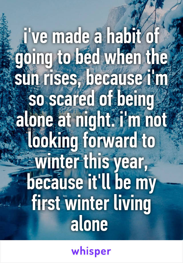 i've made a habit of going to bed when the sun rises, because i'm so scared of being alone at night. i'm not looking forward to winter this year, because it'll be my first winter living alone 