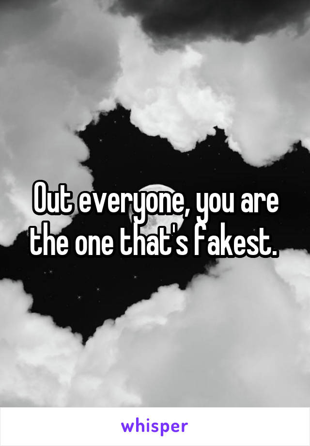 Out everyone, you are the one that's fakest. 