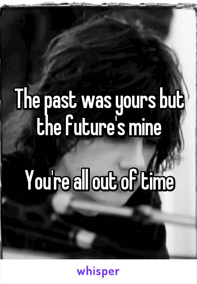 The past was yours but the future's mine

You're all out of time