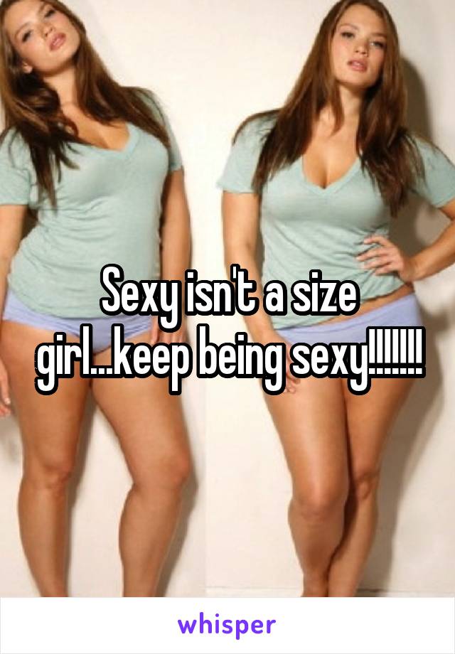 Sexy isn't a size girl...keep being sexy!!!!!!!