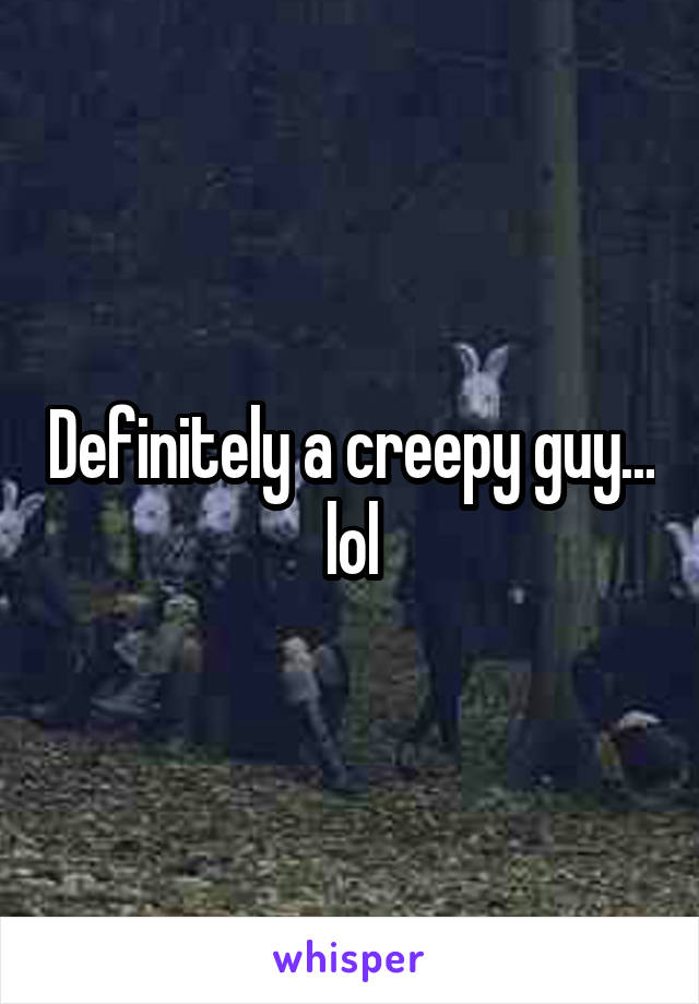 Definitely a creepy guy... lol