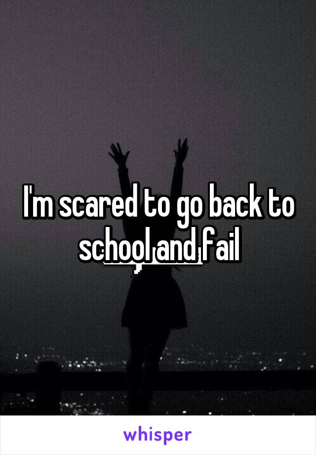 I'm scared to go back to school and fail