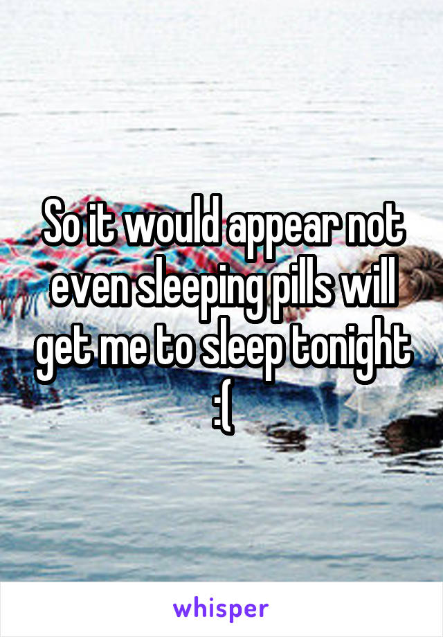 So it would appear not even sleeping pills will get me to sleep tonight :(