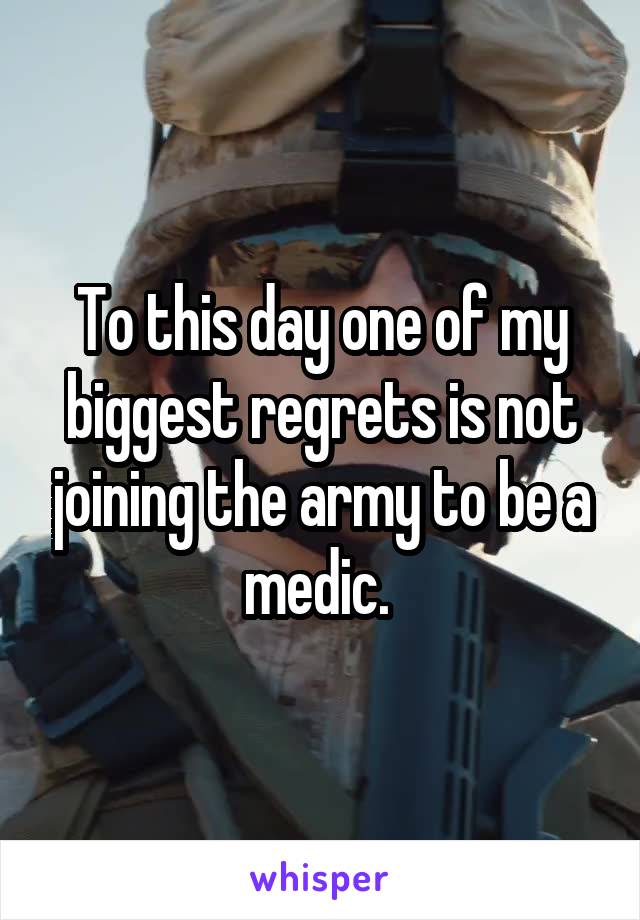 To this day one of my biggest regrets is not joining the army to be a medic. 