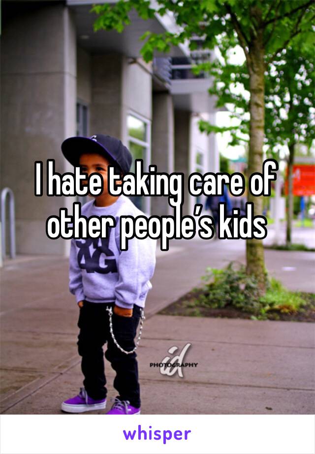 I hate taking care of other people’s kids