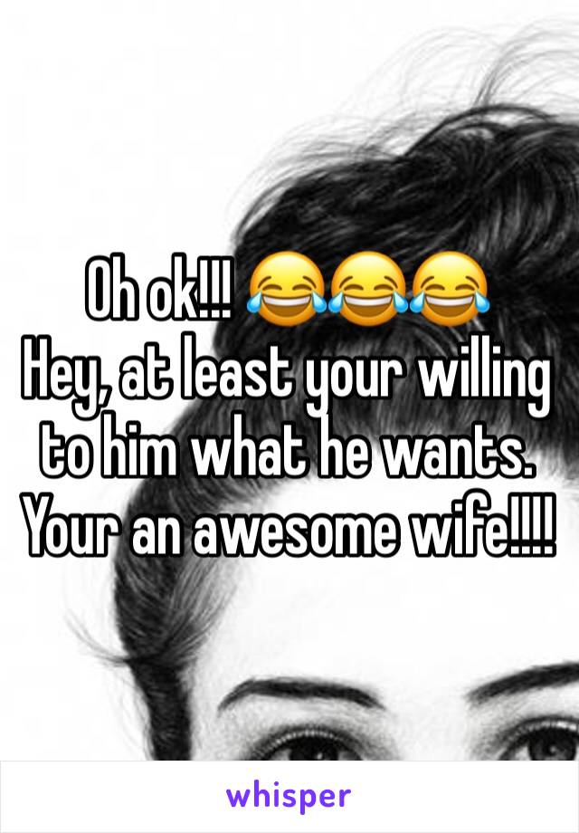 Oh ok!!! 😂😂😂
Hey, at least your willing to him what he wants. 
Your an awesome wife!!!! 