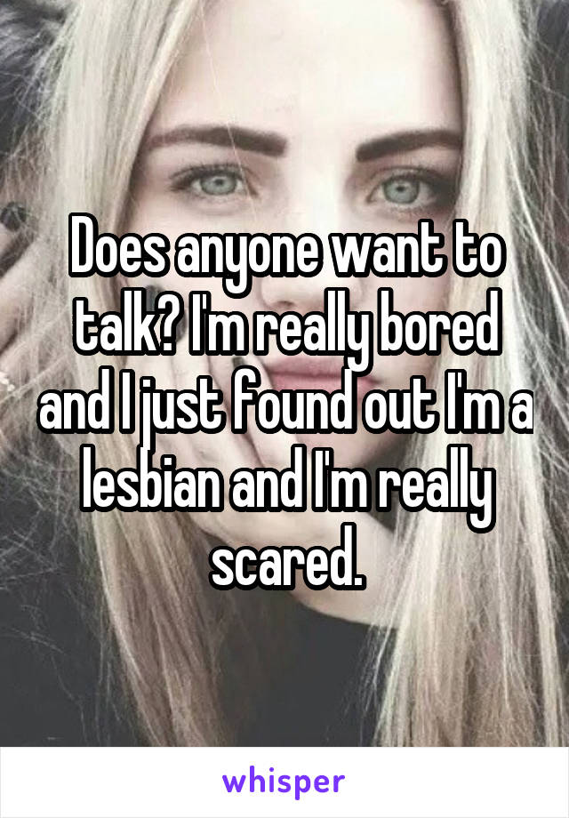 Does anyone want to talk? I'm really bored and I just found out I'm a lesbian and I'm really scared.