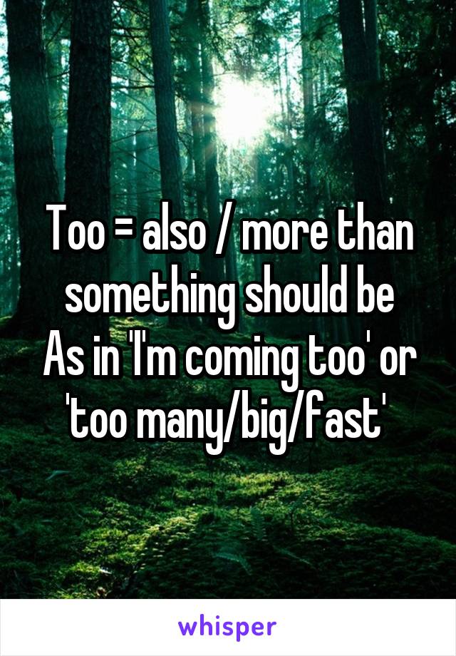 Too = also / more than something should be
As in 'I'm coming too' or 'too many/big/fast' 