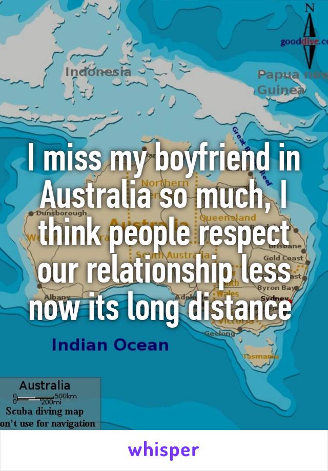 I miss my boyfriend in Australia so much, I think people respect our relationship less now its long distance 