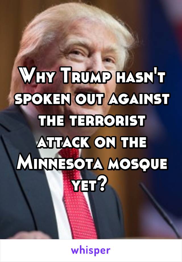 Why Trump hasn't spoken out against the terrorist attack on the Minnesota mosque yet? 