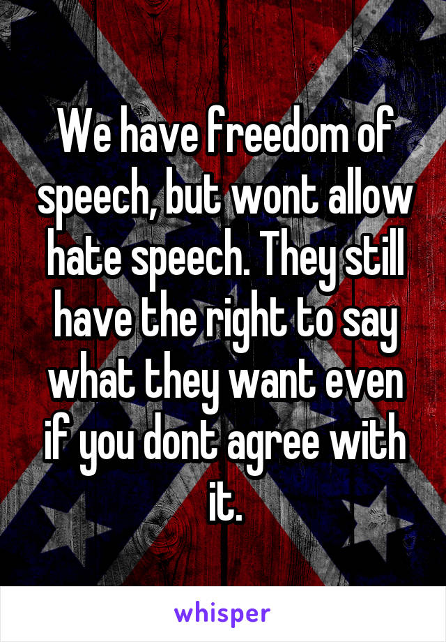 We have freedom of speech, but wont allow hate speech. They still have the right to say what they want even if you dont agree with it.