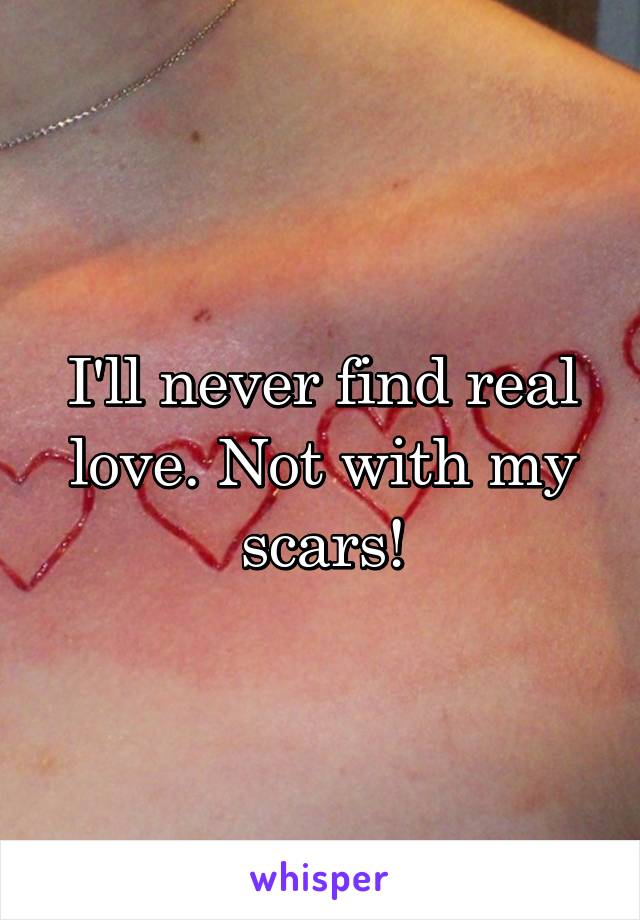 I'll never find real love. Not with my scars!