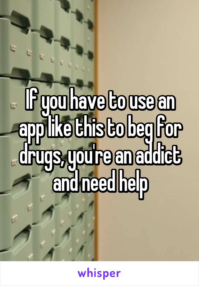 If you have to use an app like this to beg for drugs, you're an addict and need help